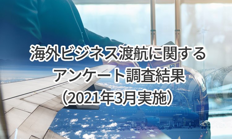 海外ビジネス渡航に関するアンケート調査結果（2021年3月実施）