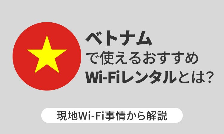 ベトナムで使えるおすすめWi-Fiレンタルとは?現地Wi-Fi事情から解説