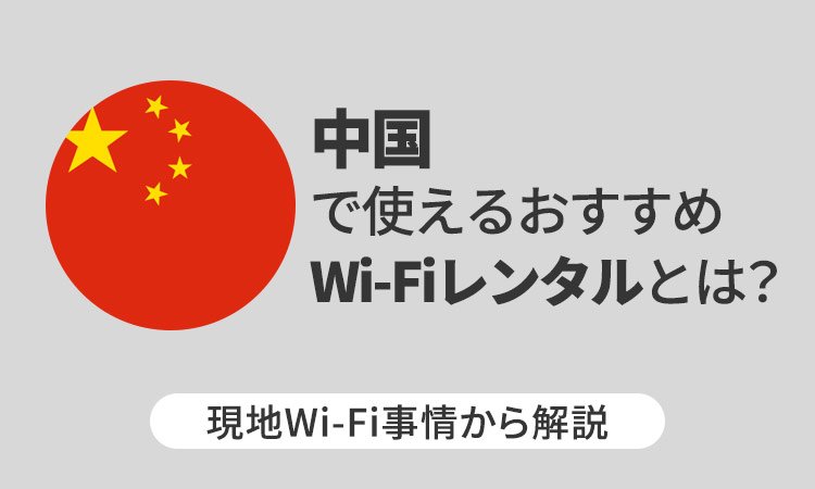 中国で使えるおすすめWi-Fiレンタルとは？現地Wi-Fi事情から解説