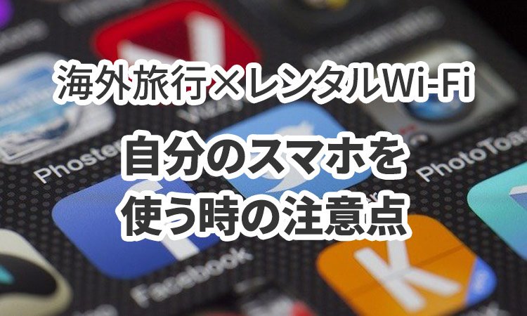 海外旅行中レンタルWi-Fiで自分のスマホを使う時の注意点