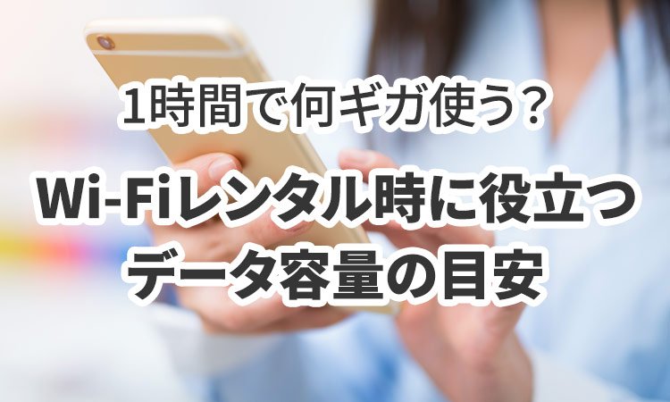 1時間で何ギガ使う？Wi-Fiレンタル時に役立つデータ容量の目安をご紹介