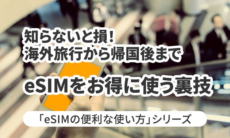 知らないと損！海外旅行から帰国後までeSIMをお得に使う裏技編