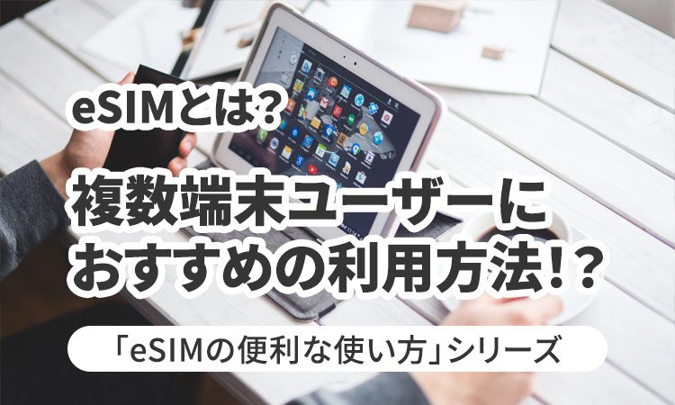 eSIMとは？複数端末ユーザーにおすすめの利用方法！？編