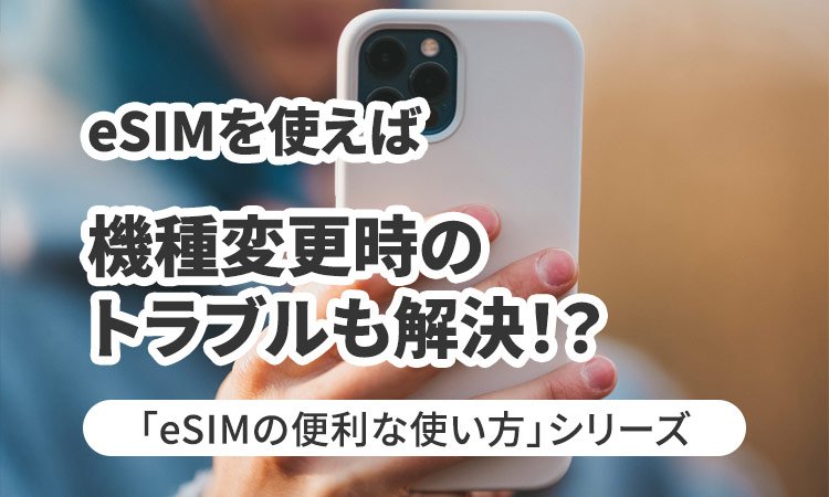 eSIMを使えば、機種変更時のトラブルも解決！？編