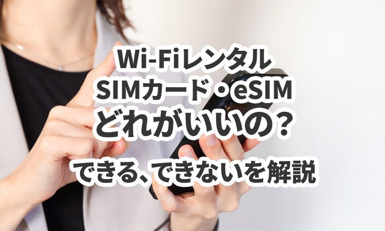 Wi-Fiレンタル、SIMカード、eSIMってどれがいいの?それぞれできること、できないことを解説