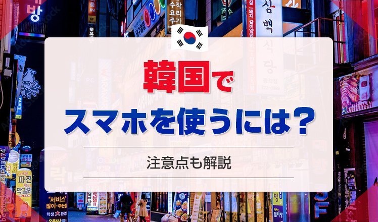 韓国でスマホを使うにはどうする？携帯を快適に利用する方法や注意点を解説