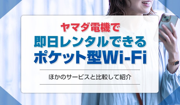 ヤマダ電機でポケット型Wi-Fiは即日レンタルできる？今すぐ借りる方法やほかのサービスと比較して紹介