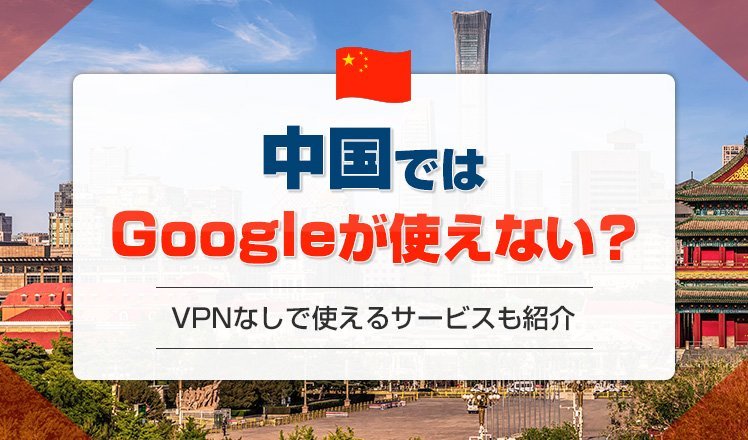 中国ではGoogleを使えない？VPNなしで繋がるおすすめの解決策を紹介