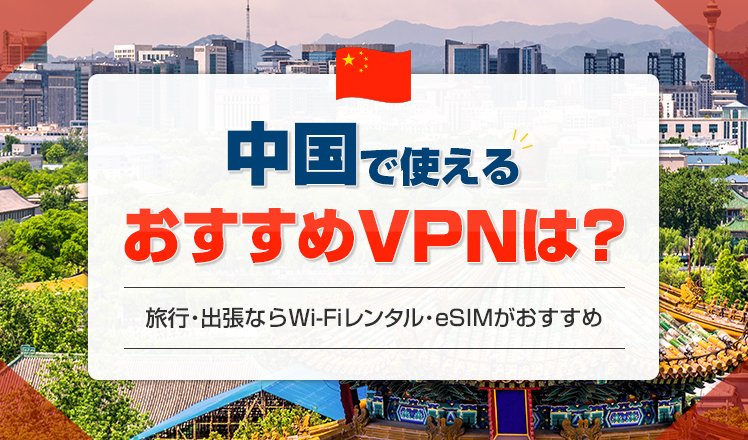 中国で使えるおすすめVPNは？旅行・出張ならVPN設定が不要なWi-Fi・eSIMが便利
