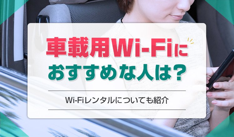 車載用Wi-Fiがおすすめな人やデメリットは？一時利用に最適なWi-Fiレンタルについても解説