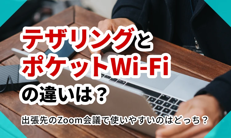 テザリングとポケットWi-Fiの違いは？出張先のZoom会議で使いやすいのはどっち？