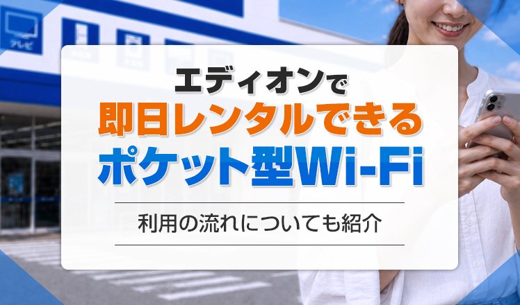 エディオンで即日レンタルできるポケット型Wi-Fiを比較して解説！利用の流れについても紹介