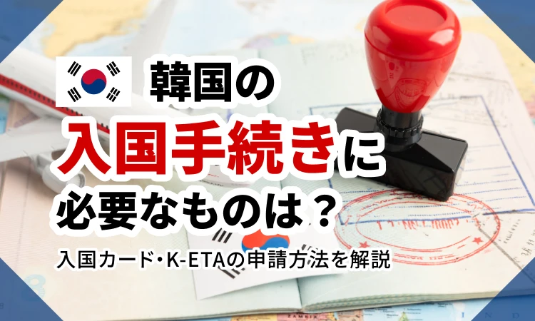 韓国の入国手続きに必要なものは？入国カード・K-ETAの申請方法を解説 